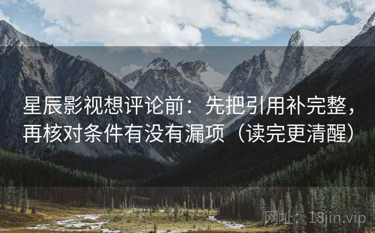 星辰影视想评论前:先把引用补完整,再核对条件有没有漏项(读完更清醒) 星辰影视想评论前:先把引用补完整,再核对条件有没有漏项(读完更清醒)