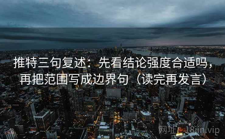 推特三句复述：先看结论强度合适吗，再把范围写成边界句（读完再发言）
