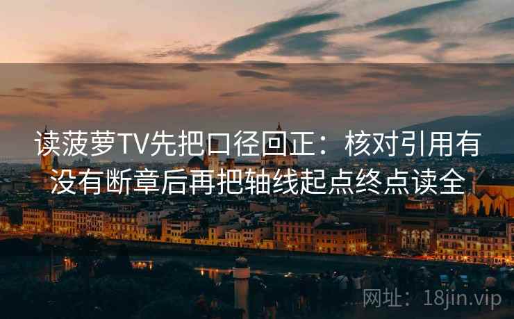 读菠萝TV先把口径回正：核对引用有没有断章后再把轴线起点终点读全
