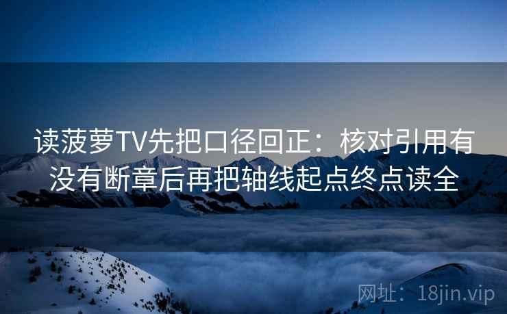 读菠萝TV先把口径回正：核对引用有没有断章后再把轴线起点终点读全