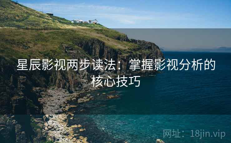 星辰影视两步读法：掌握影视分析的核心技巧