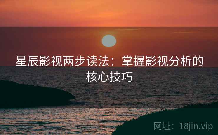 星辰影视两步读法：掌握影视分析的核心技巧