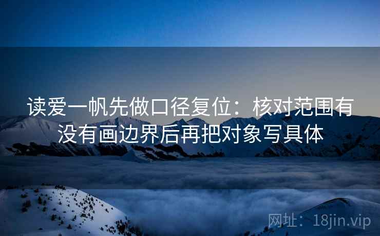 读爱一帆先做口径复位：核对范围有没有画边界后再把对象写具体