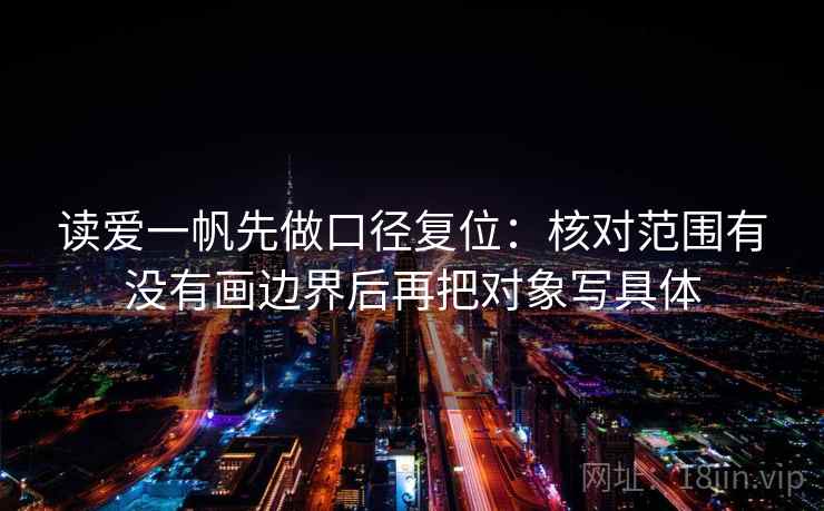 读爱一帆先做口径复位：核对范围有没有画边界后再把对象写具体