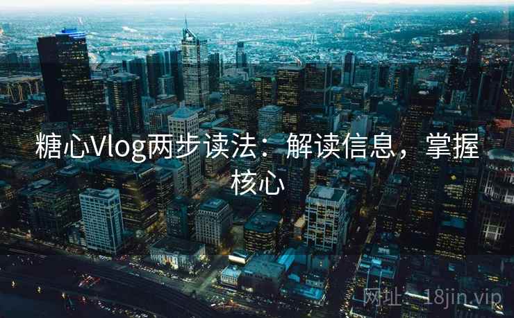 糖心Vlog两步读法:解读信息,掌握核心 糖心Vlog两步读法:解读信息,掌握核心