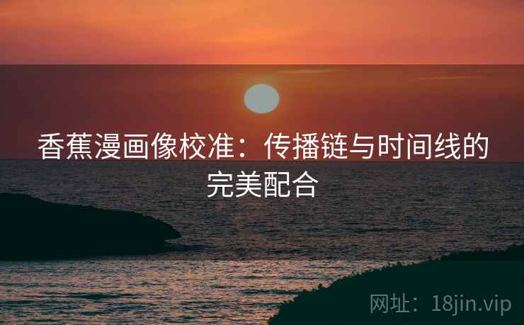 香蕉漫画像校准：传播链与时间线的完美配合