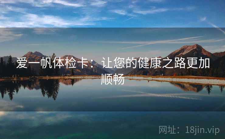 爱一帆体检卡:让您的健康之路更加顺畅 爱一帆体检卡:让您的健康之路更加顺畅