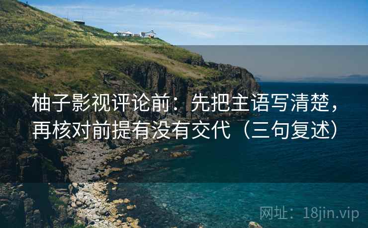 柚子影视评论前：先把主语写清楚，再核对前提有没有交代（三句复述）