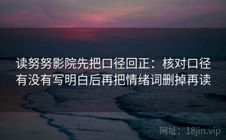 读努努影院先把口径回正：核对口径有没有写明白后再把情绪词删掉再读