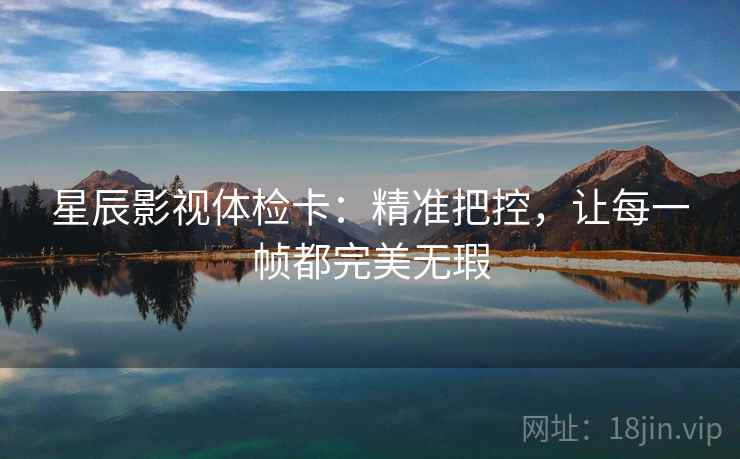 星辰影视体检卡：精准把控，让每一帧都完美无瑕