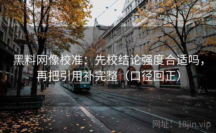 黑料网像校准：先校结论强度合适吗，再把引用补完整（口径回正）