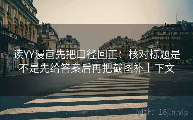 读YY漫画先把口径回正：核对标题是不是先给答案后再把截图补上下文