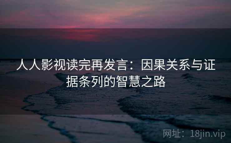 人人影视读完再发言：因果关系与证据条列的智慧之路
