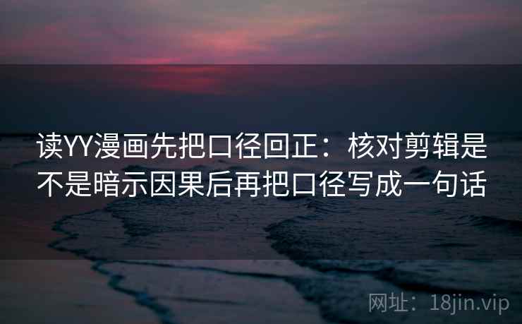 读YY漫画先把口径回正：核对剪辑是不是暗示因果后再把口径写成一句话