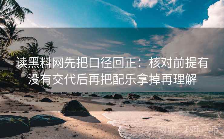 读黑料网先把口径回正：核对前提有没有交代后再把配乐拿掉再理解
