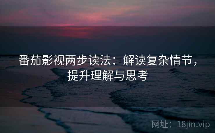 番茄影视两步读法：解读复杂情节，提升理解与思考