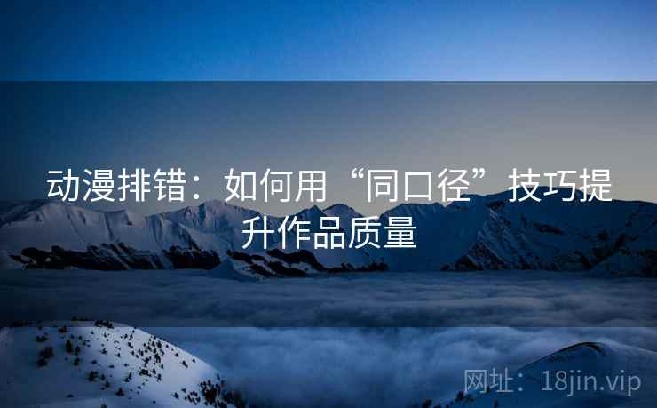 动漫排错：如何用“同口径”技巧提升作品质量