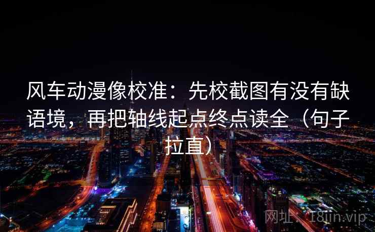 风车动漫像校准：先校截图有没有缺语境，再把轴线起点终点读全（句子拉直）