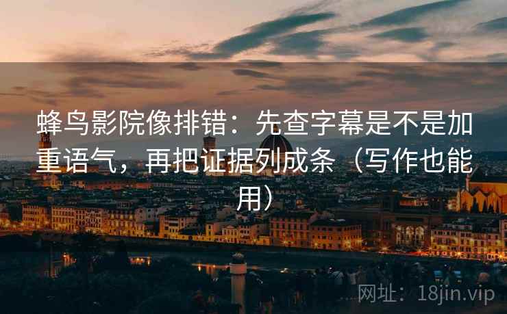 蜂鸟影院像排错：先查字幕是不是加重语气，再把证据列成条（写作也能用）