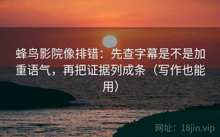 蜂鸟影院像排错：先查字幕是不是加重语气，再把证据列成条（写作也能用）