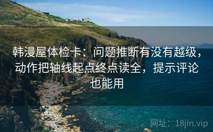 韩漫屋体检卡：问题推断有没有越级，动作把轴线起点终点读全，提示评论也能用