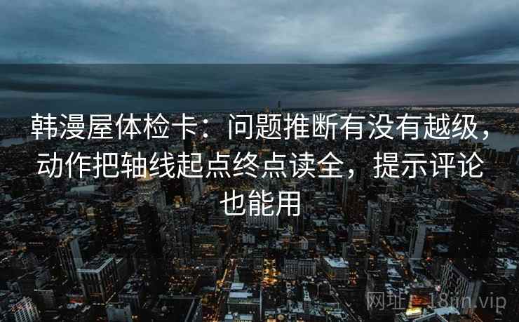 韩漫屋体检卡：问题推断有没有越级，动作把轴线起点终点读全，提示评论也能用