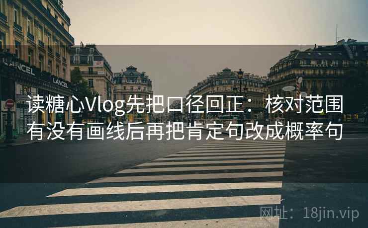 读糖心Vlog先把口径回正：核对范围有没有画线后再把肯定句改成概率句