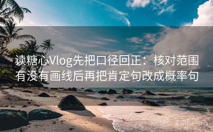 读糖心Vlog先把口径回正：核对范围有没有画线后再把肯定句改成概率句
