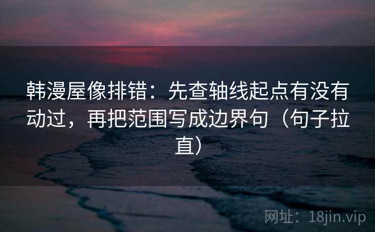 韩漫屋像排错：先查轴线起点有没有动过，再把范围写成边界句（句子拉直）