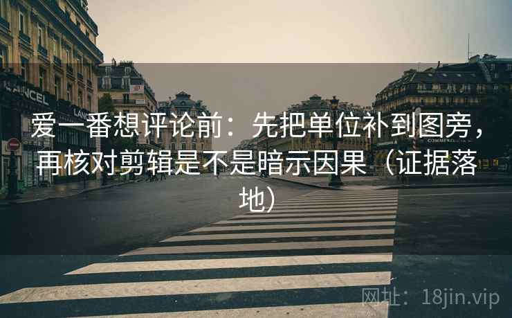 爱一番想评论前：先把单位补到图旁，再核对剪辑是不是暗示因果（证据落地）