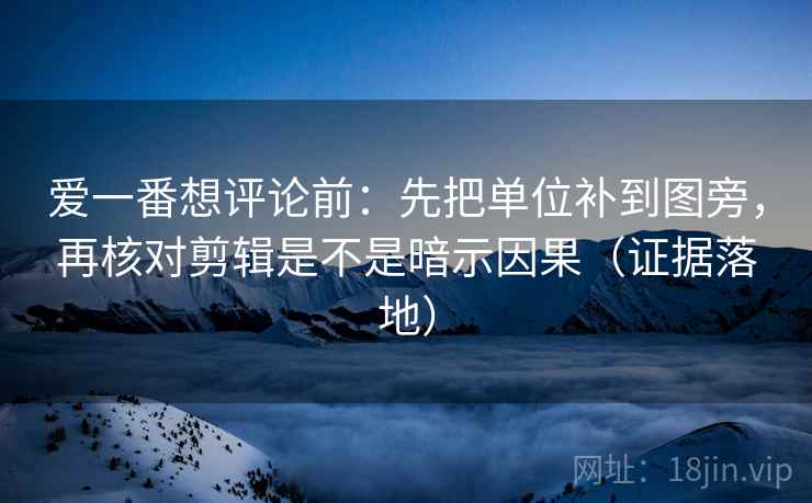 爱一番想评论前：先把单位补到图旁，再核对剪辑是不是暗示因果（证据落地）