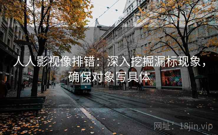 人人影视像排错：深入挖掘漏标现象，确保对象写具体