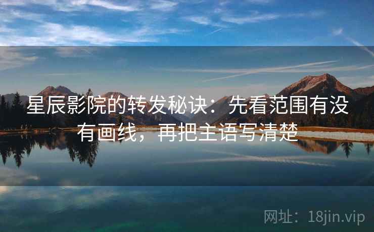 星辰影院的转发秘诀：先看范围有没有画线，再把主语写清楚
