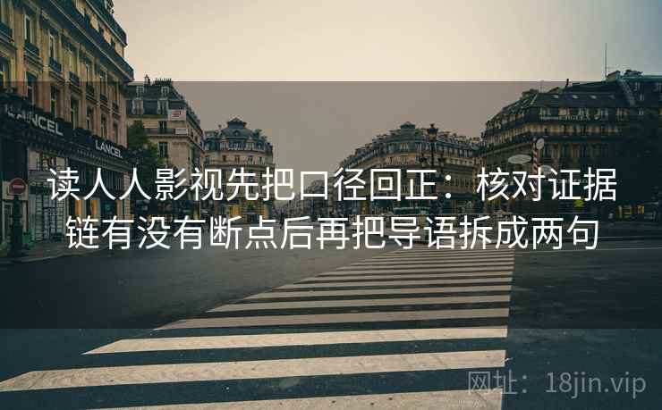 读人人影视先把口径回正：核对证据链有没有断点后再把导语拆成两句