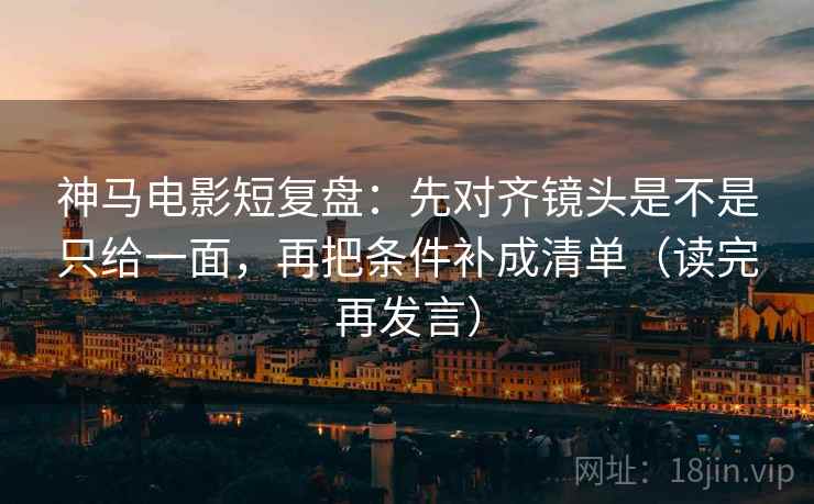 神马电影短复盘：先对齐镜头是不是只给一面，再把条件补成清单（读完再发言）