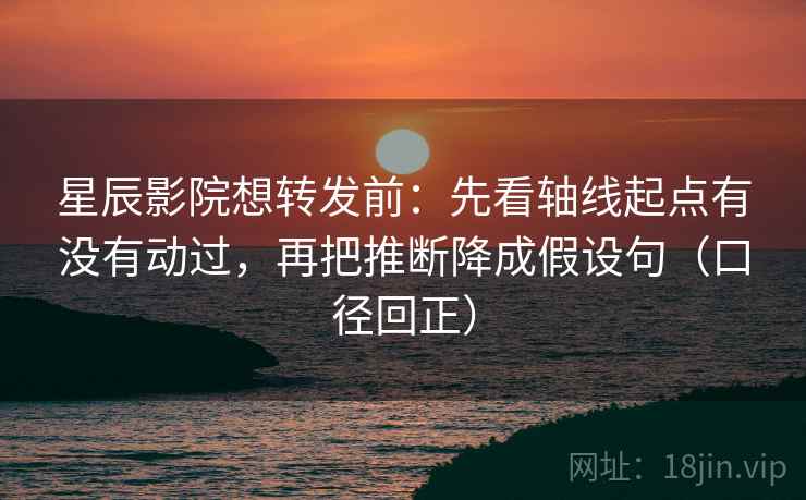星辰影院想转发前：先看轴线起点有没有动过，再把推断降成假设句（口径回正）