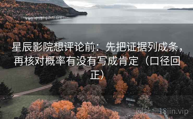 星辰影院想评论前：先把证据列成条，再核对概率有没有写成肯定（口径回正）