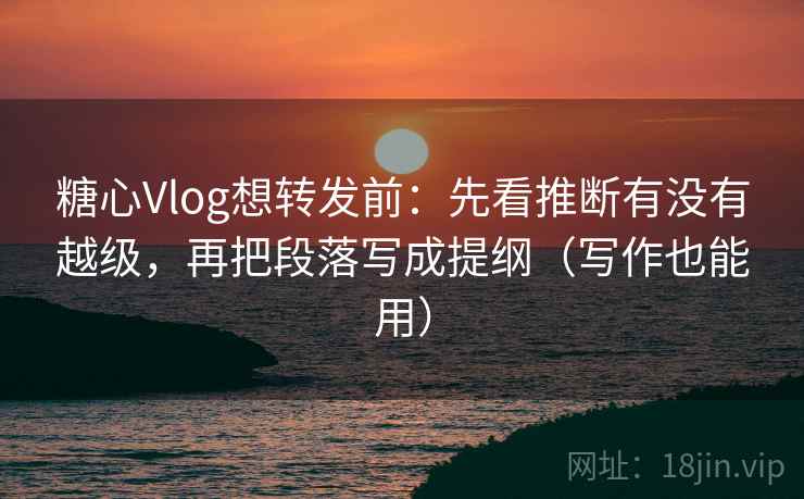 糖心Vlog想转发前：先看推断有没有越级，再把段落写成提纲（写作也能用）