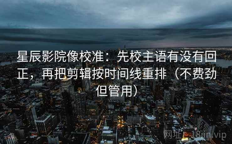星辰影院像校准：先校主语有没有回正，再把剪辑按时间线重排（不费劲但管用）