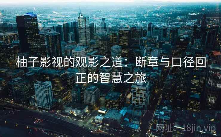 柚子影视的观影之道：断章与口径回正的智慧之旅