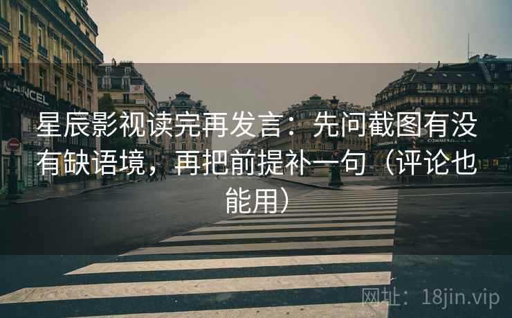 星辰影视读完再发言：先问截图有没有缺语境，再把前提补一句（评论也能用）