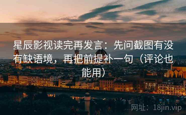 星辰影视读完再发言：先问截图有没有缺语境，再把前提补一句（评论也能用）