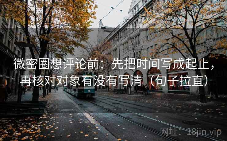 微密圈想评论前:先把时间写成起止,再核对对象有没有写清(句子拉直) 微密圈想评论前:先把时间写成起止,再核对对象有没有写清(句子拉直)