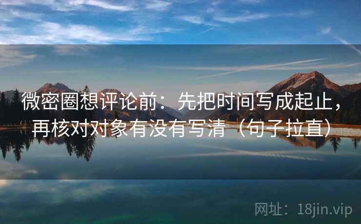 微密圈想评论前:先把时间写成起止,再核对对象有没有写清(句子拉直) 微密圈想评论前:先把时间写成起止,再核对对象有没有写清(句子拉直)