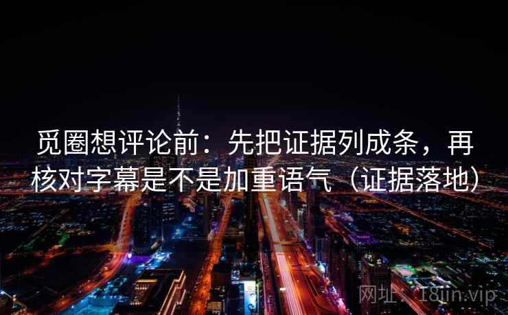觅圈想评论前：先把证据列成条，再核对字幕是不是加重语气（证据落地）