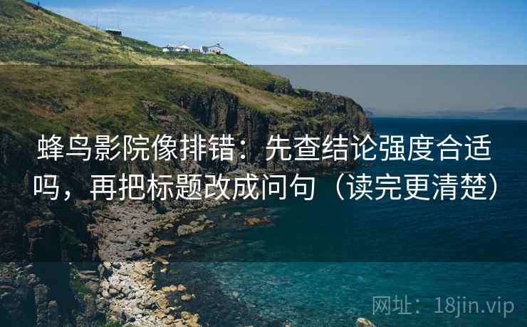 蜂鸟影院像排错：先查结论强度合适吗，再把标题改成问句（读完更清楚）