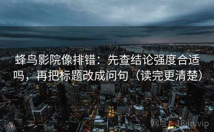 蜂鸟影院像排错：先查结论强度合适吗，再把标题改成问句（读完更清楚）