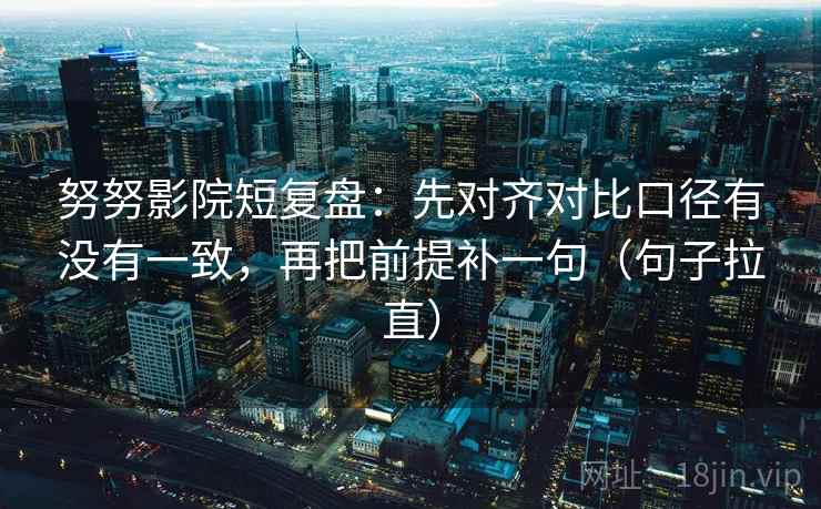 努努影院短复盘:先对齐对比口径有没有一致,再把前提补一句(句子拉直) 努努影院短复盘:先对齐对比口径有没有一致,再把前提补一句(句子拉直)