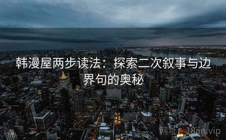 韩漫屋两步读法:探索二次叙事与边界句的奥秘 韩漫屋两步读法:探索二次叙事与边界句的奥秘