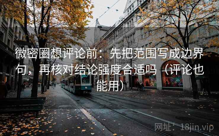微密圈想评论前：先把范围写成边界句，再核对结论强度合适吗（评论也能用）